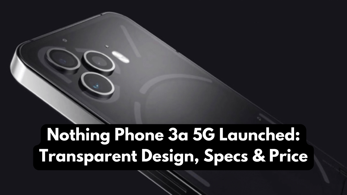 Nothing Phone 3a 5G Launched: Transparent Design, Specs & Price