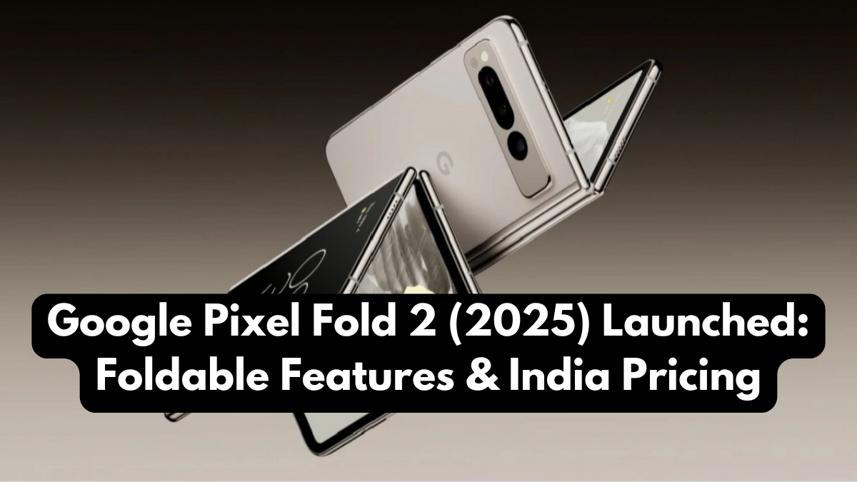 Google Pixel Fold 2 (2025) Launched: Foldable Features & India Pricing