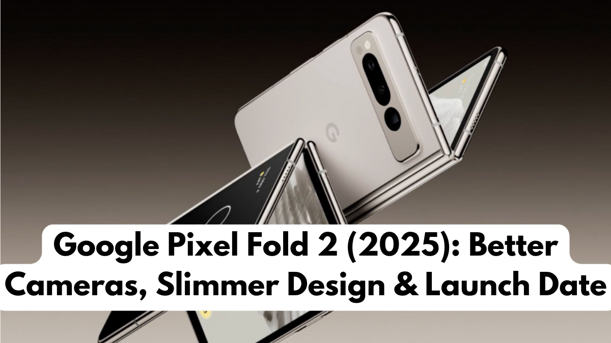 Google Pixel Fold 2 (2025): Better Cameras, Slimmer Design & Launch Date