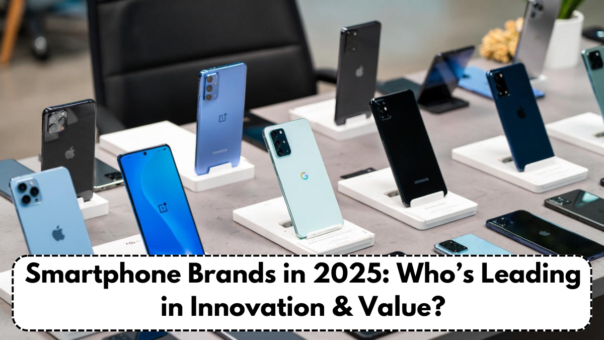 Smartphone Brands in 2025: Who’s Leading in Innovation & Value?